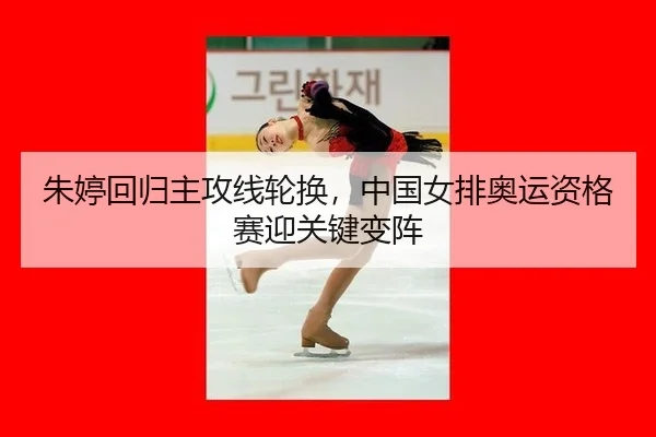 朱婷回归主攻线轮换，中国女排奥运资格赛迎关键变阵