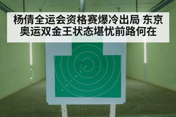 杨倩全运会资格赛爆冷出局 东京奥运双金王状态堪忧前路何在
