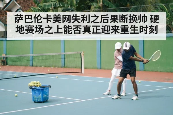 萨巴伦卡美网失利之后果断换帅 硬地赛场之上能否真正迎来重生时刻
