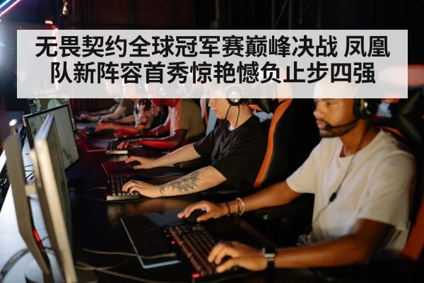 无畏契约全球冠军赛巅峰决战 凤凰队新阵容首秀惊艳憾负止步四强
