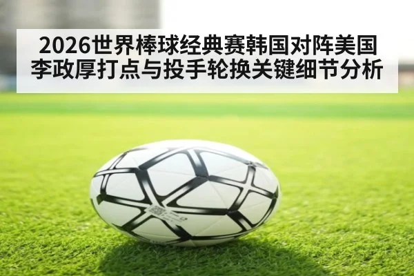 2026世界棒球经典赛韩国对阵美国李政厚打点与投手轮换关键细节分析