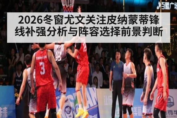 2026冬窗尤文关注皮纳蒙蒂锋线补强分析与阵容选择前景判断